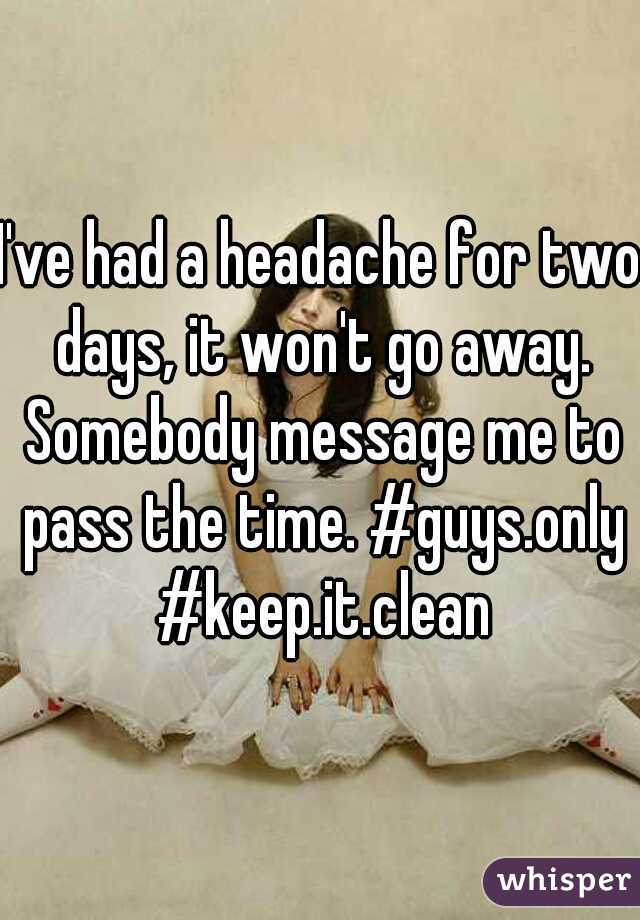 I've had a headache for two days, it won't go away. Somebody message me to pass the time. #guys.only #keep.it.clean