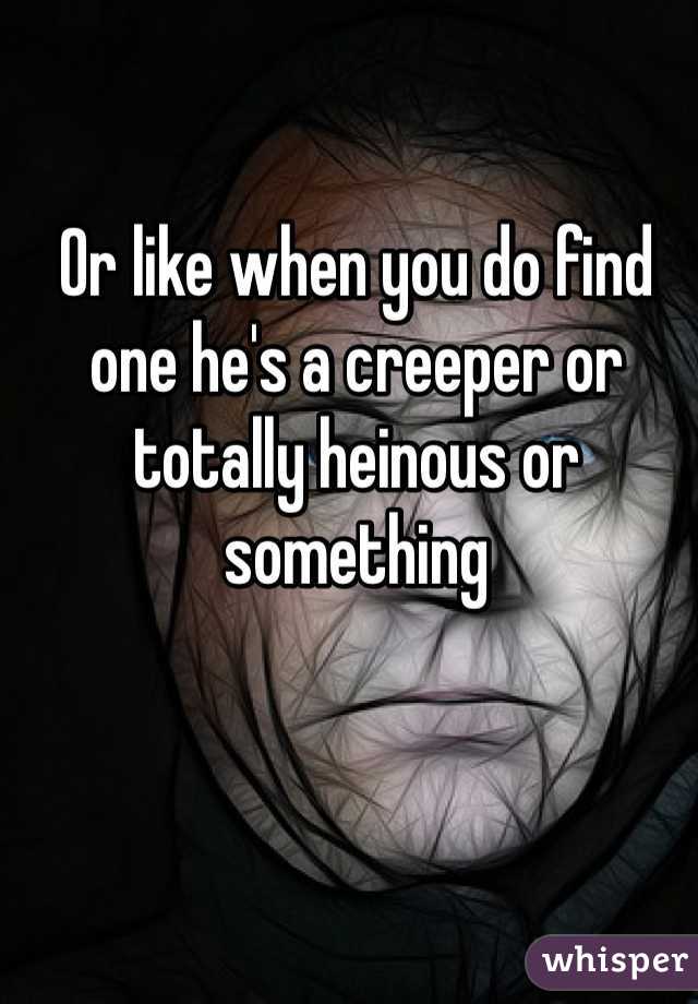 Or like when you do find one he's a creeper or totally heinous or something 