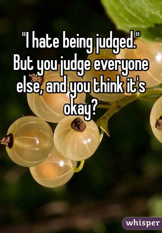 "I hate being judged."
But you judge everyone else, and you think it's okay?