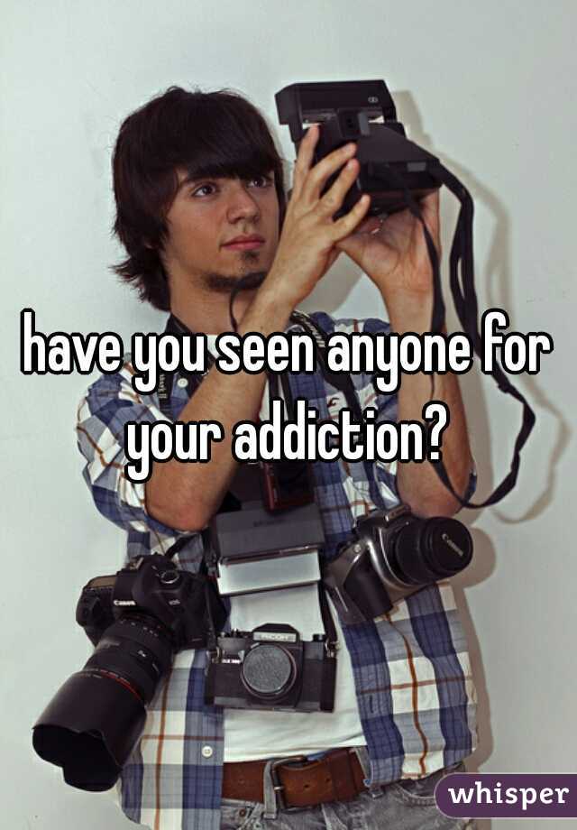 have you seen anyone for your addiction? 