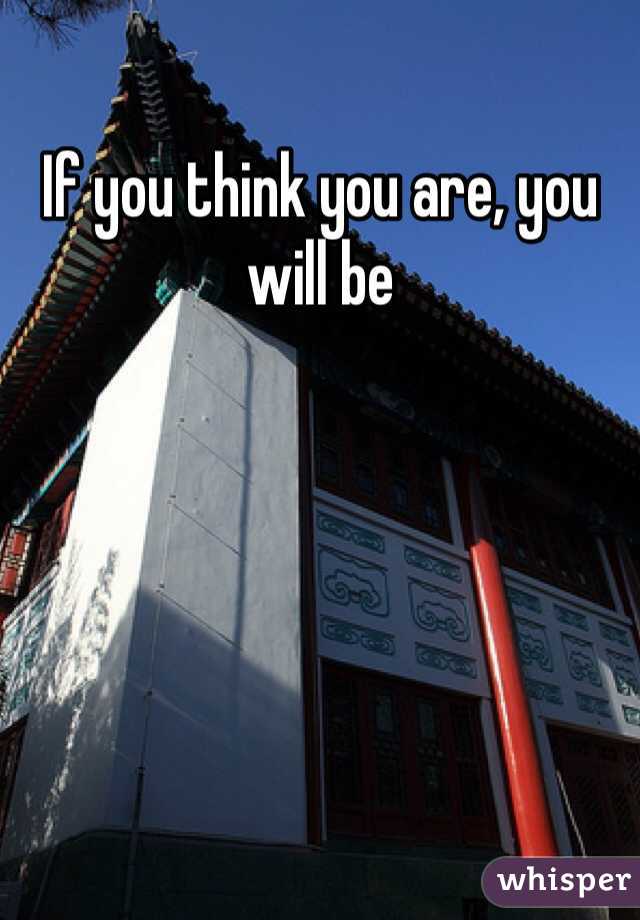 If you think you are, you will be 