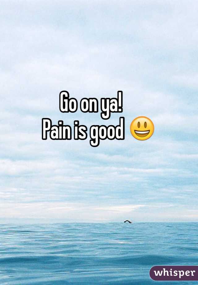 Go on ya! 
    Pain is good 😃 