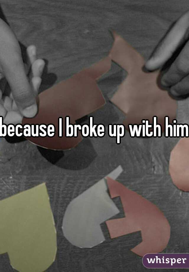 because I broke up with him.