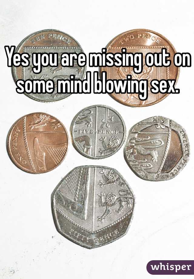 Yes you are missing out on some mind blowing sex. 