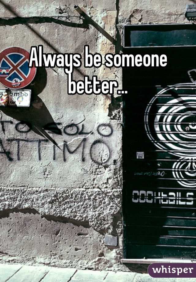 Always be someone better...
