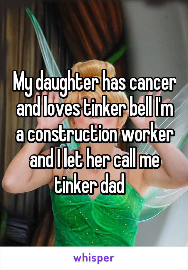My daughter has cancer and loves tinker bell I'm a construction worker and I let her call me tinker dad   