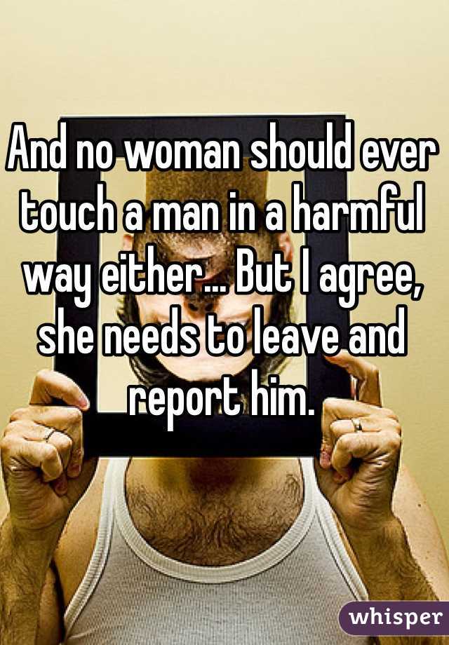 And no woman should ever touch a man in a harmful way either... But I agree, she needs to leave and report him.