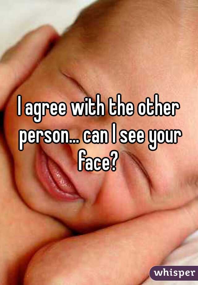 I agree with the other person... can I see your face? 