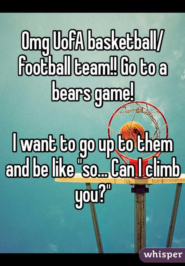 Omg UofA basketball/football team!! Go to a bears game!

I want to go up to them and be like "so... Can I climb you?" 