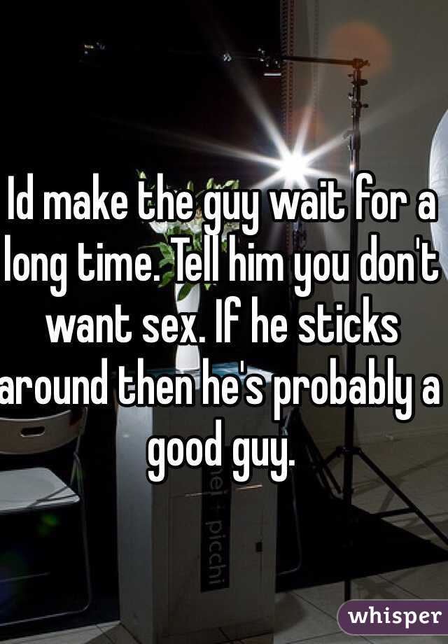 Id make the guy wait for a long time. Tell him you don't want sex. If he sticks around then he's probably a good guy. 