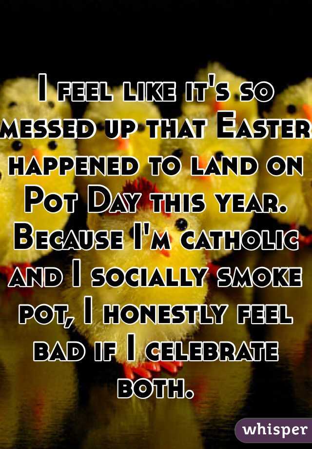 I feel like it's so messed up that Easter happened to land on Pot Day this year. Because I'm catholic and I socially smoke pot, I honestly feel bad if I celebrate both.