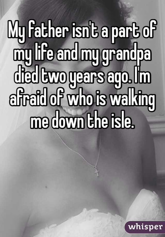 My father isn't a part of my life and my grandpa died two years ago. I'm afraid of who is walking me down the isle. 