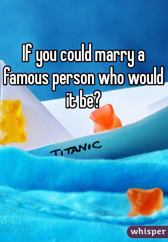 If you could marry a famous person who would it be? 
