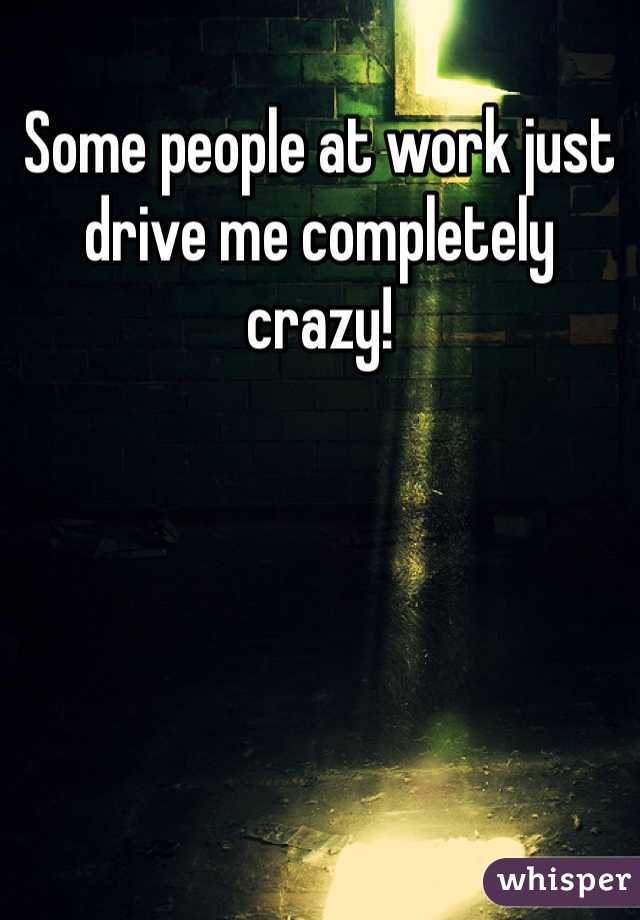 Some people at work just drive me completely crazy! 