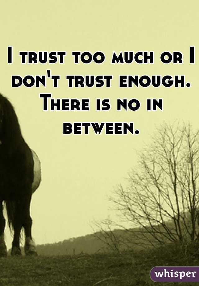 I trust too much or I don't trust enough.
There is no in between. 