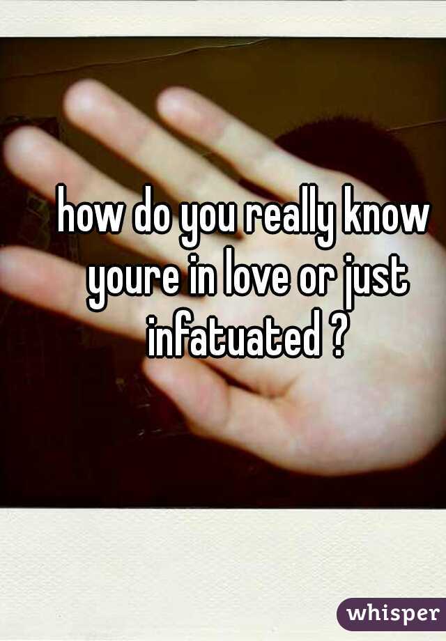 how do you really know youre in love or just infatuated ?