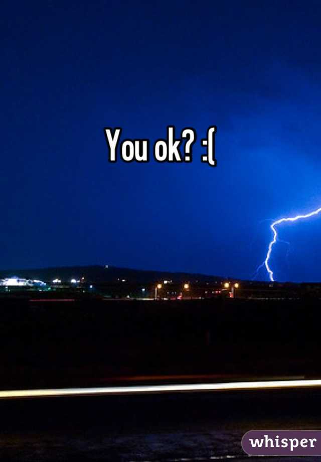 You ok? :(