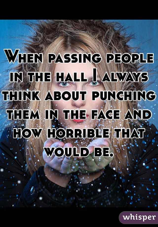 When passing people in the hall I always think about punching them in the face and how horrible that would be. 