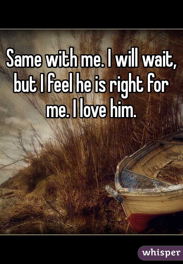 Same with me. I will wait, but I feel he is right for me. I love him. 