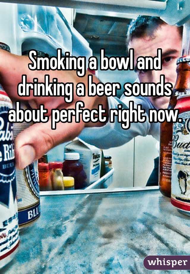 Smoking a bowl and drinking a beer sounds about perfect right now.