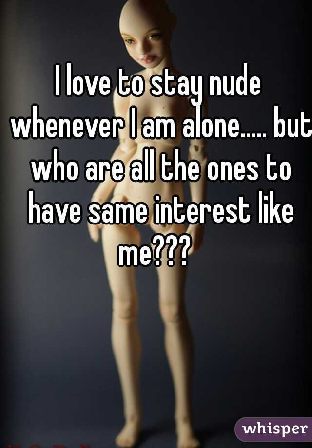 I love to stay nude whenever I am alone..... but who are all the ones to have same interest like me???  