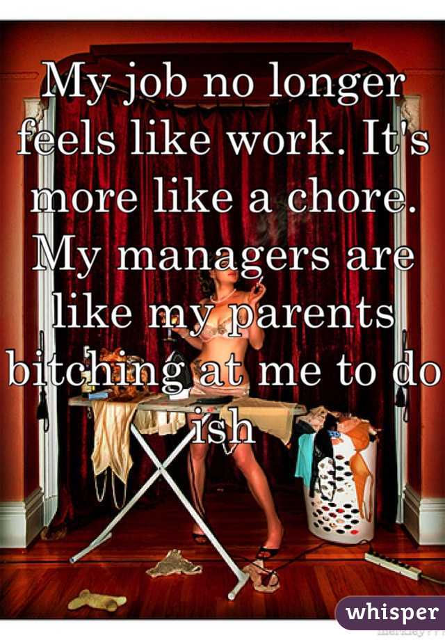 My job no longer feels like work. It's more like a chore. My managers are like my parents bitching at me to do ish
