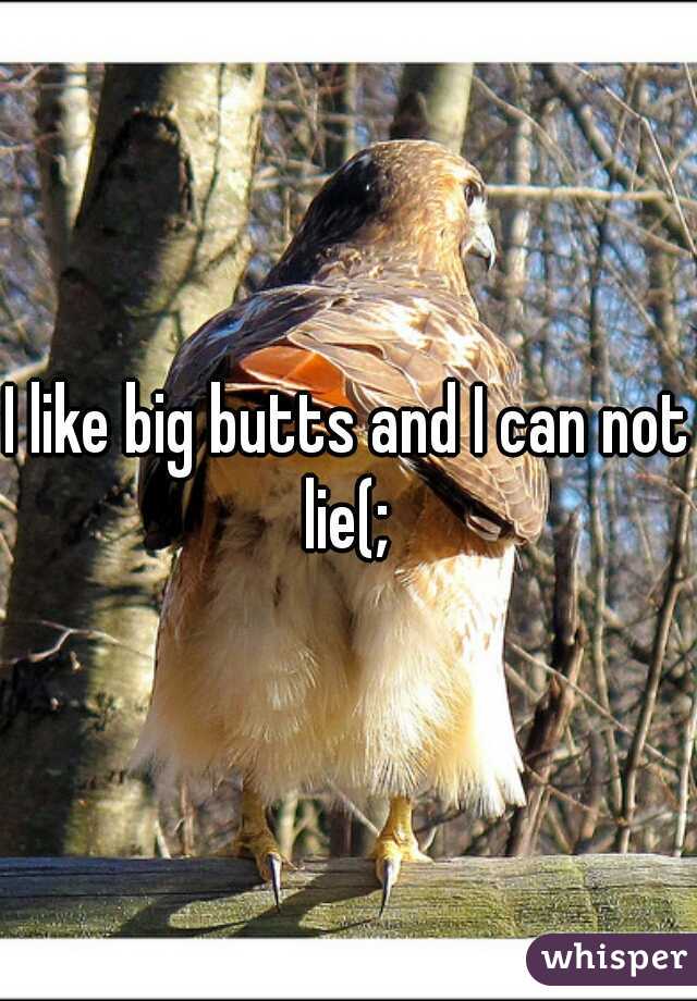 I like big butts and I can not lie(; 