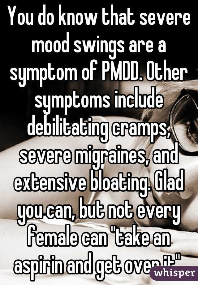 You do know that severe mood swings are a symptom of PMDD. Other symptoms include debilitating cramps, severe migraines, and extensive bloating. Glad you can, but not every female can "take an aspirin and get over it".