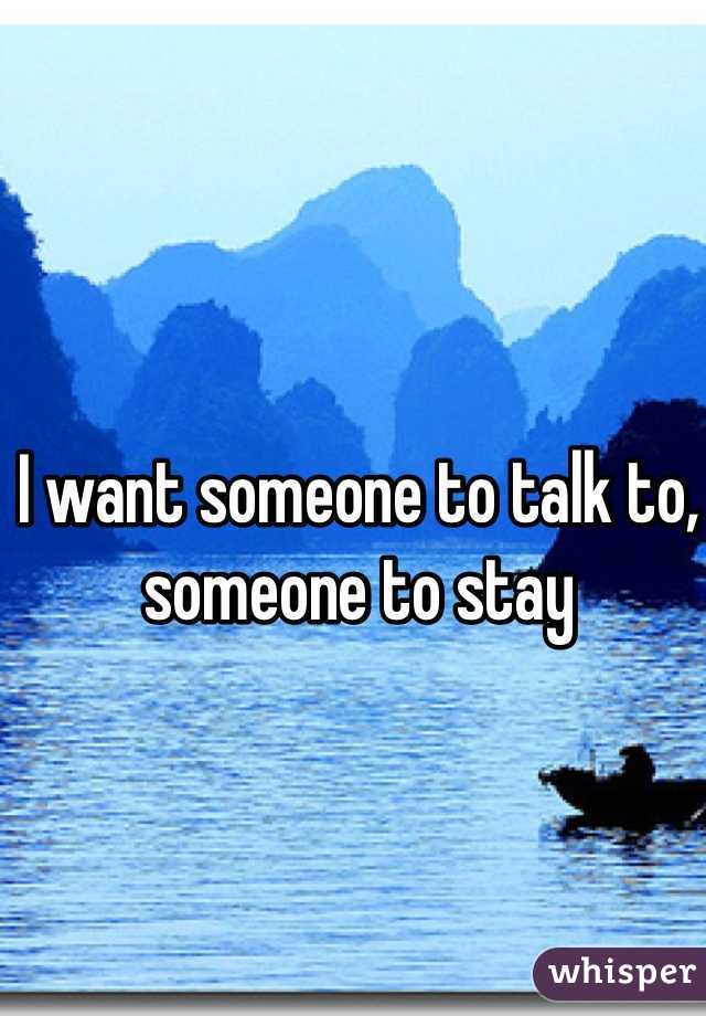 I want someone to talk to, someone to stay