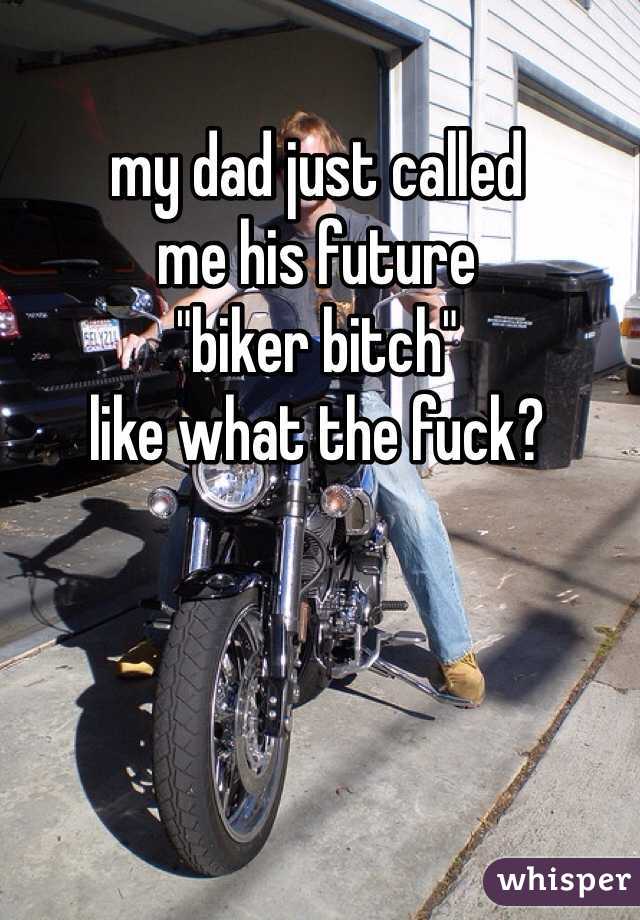my dad just called
me his future 
"biker bitch"
like what the fuck?