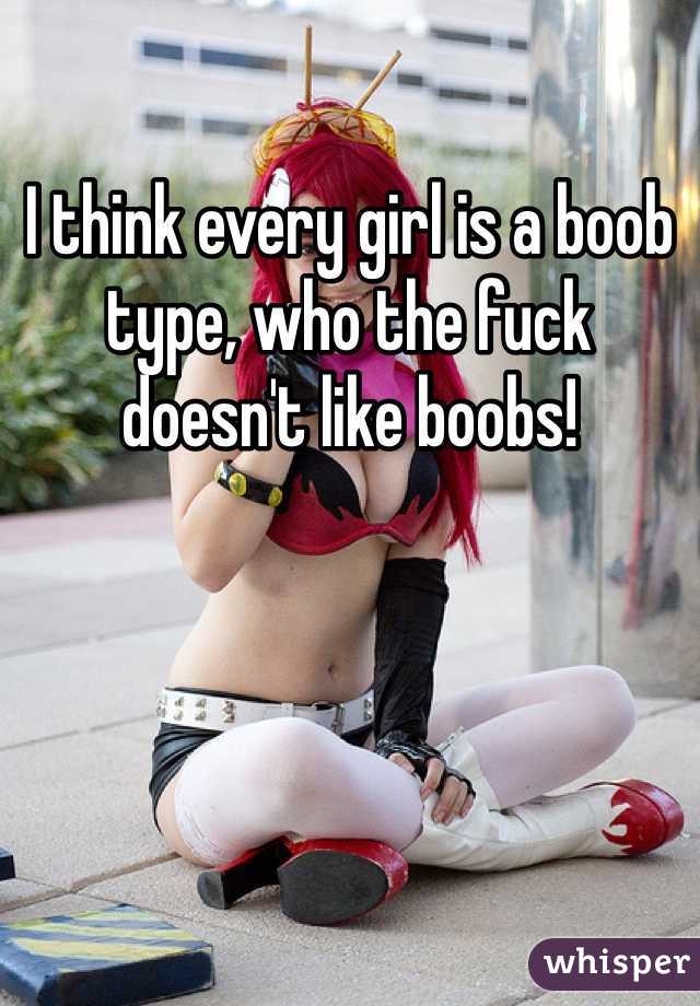I think every girl is a boob type, who the fuck doesn't like boobs!