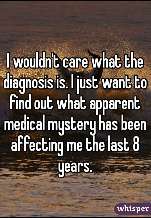 I wouldn't care what the diagnosis is. I just want to find out what apparent medical mystery has been affecting me the last 8 years. 