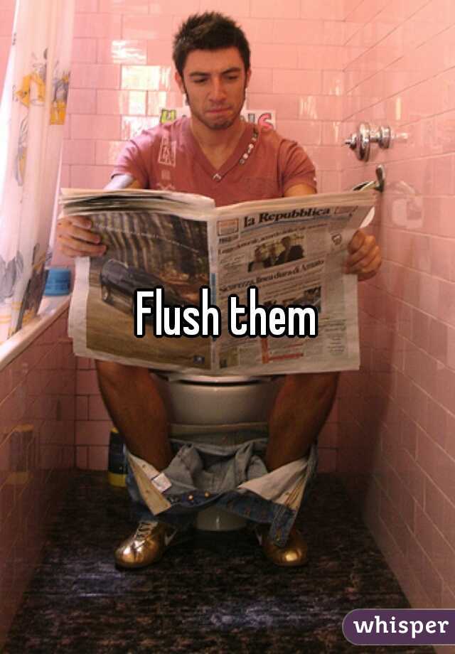 Flush them