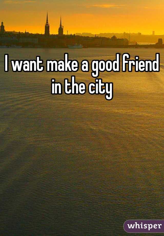 I want make a good friend in the city 