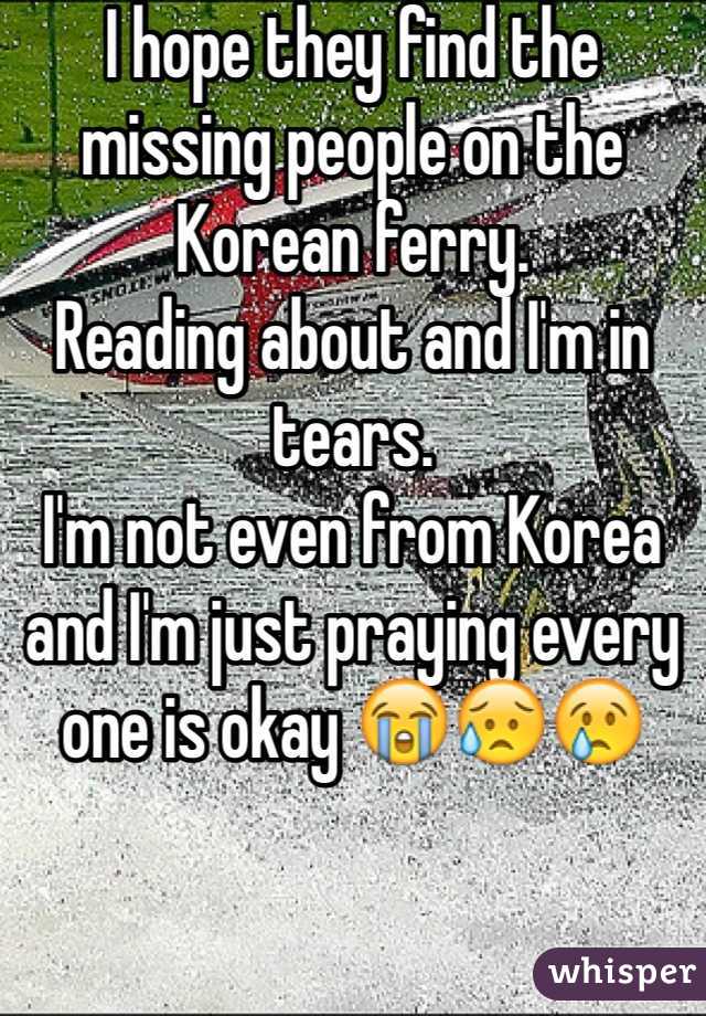 I hope they find the missing people on the Korean ferry.
Reading about and I'm in tears. 
I'm not even from Korea and I'm just praying every one is okay 😭😥😢