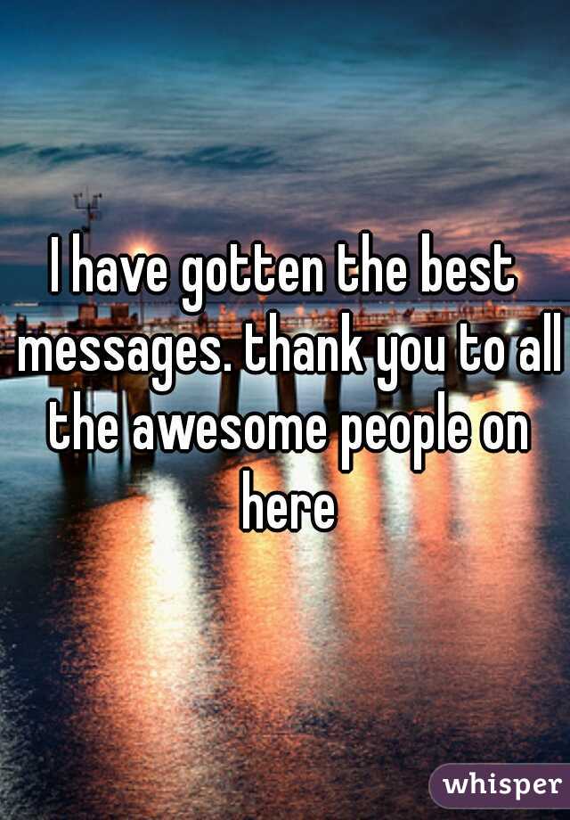 I have gotten the best messages. thank you to all the awesome people on here