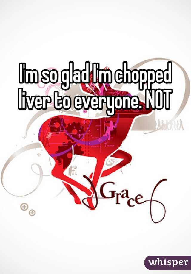 I'm so glad I'm chopped liver to everyone. NOT