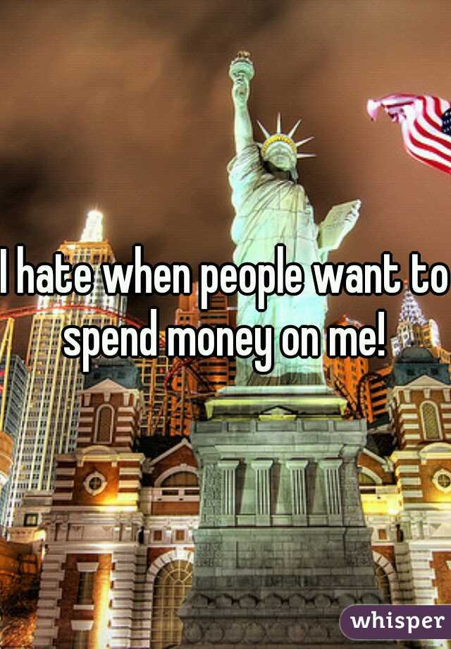 I hate when people want to spend money on me! 
