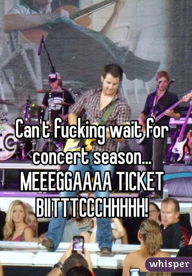Can't fucking wait for concert season... MEEEGGAAAA TICKET BIITTTCCCHHHHH!