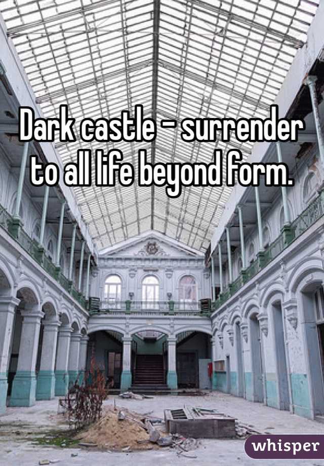 Dark castle - surrender to all life beyond form. 