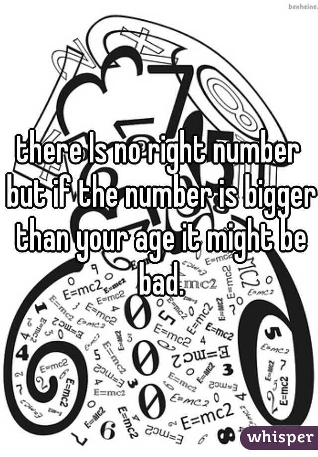 there Is no right number but if the number is bigger than your age it might be bad.