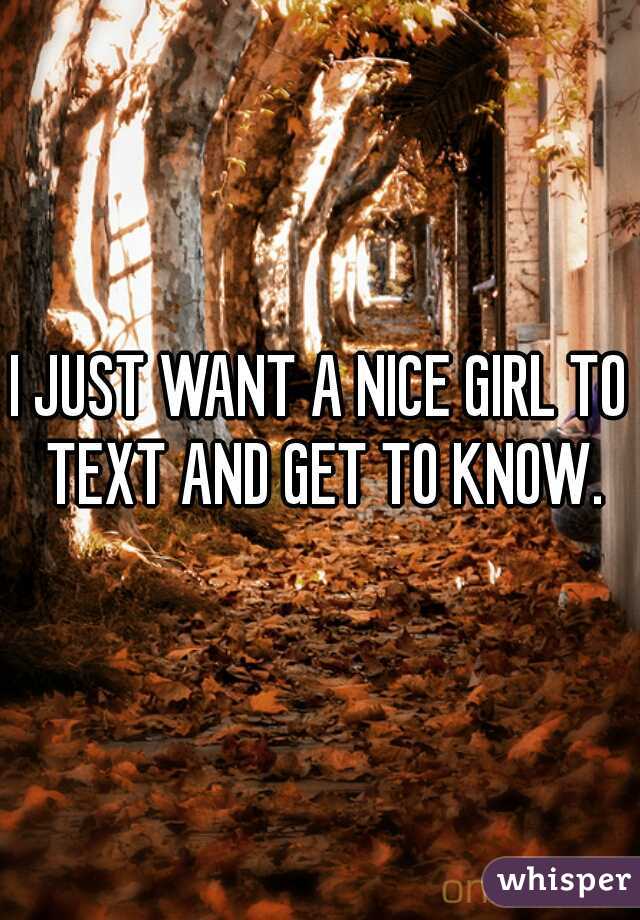 I JUST WANT A NICE GIRL TO TEXT AND GET TO KNOW.