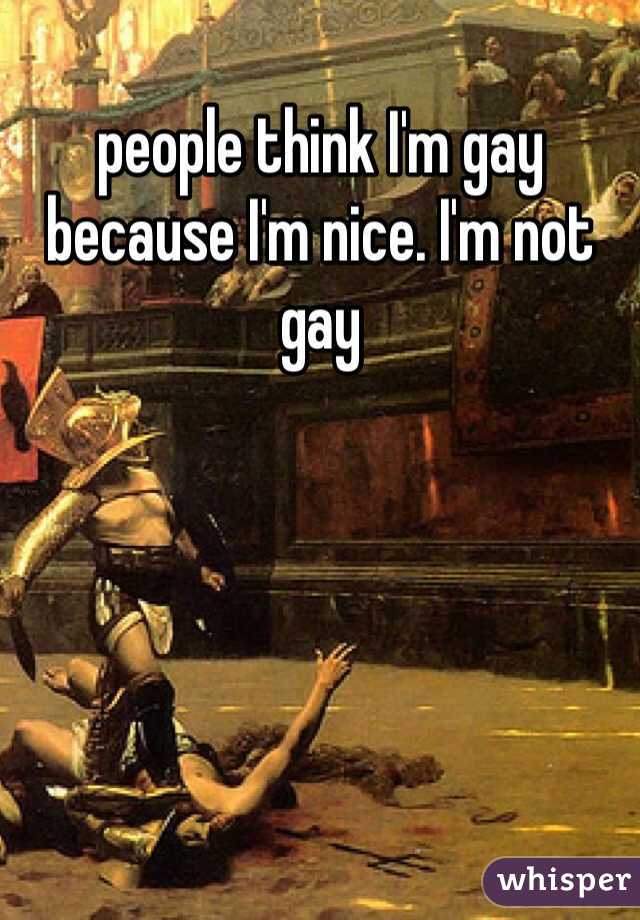 people think I'm gay because I'm nice. I'm not gay