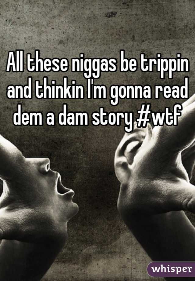 All these niggas be trippin and thinkin I'm gonna read dem a dam story #wtf