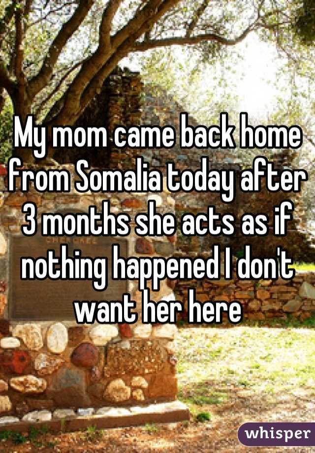 My mom came back home from Somalia today after 3 months she acts as if nothing happened I don't want her here