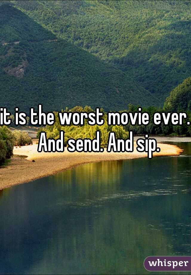 it is the worst movie ever.  And send. And sip.