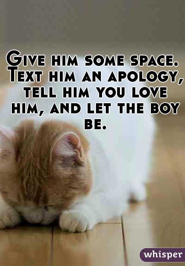 Give him some space. Text him an apology, tell him you love him, and let the boy be.