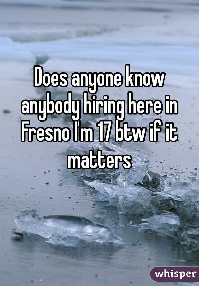 Does anyone know anybody hiring here in Fresno I'm 17 btw if it matters 
