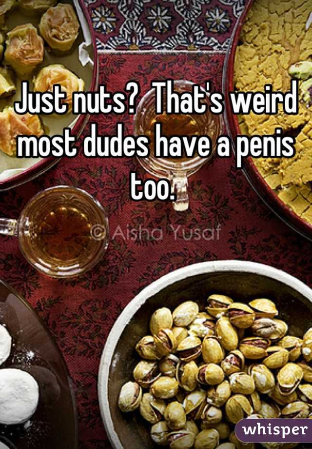 Just nuts?  That's weird most dudes have a penis too. 