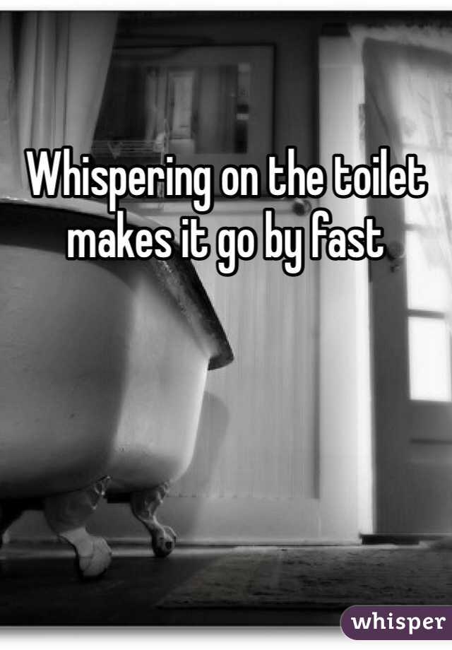 Whispering on the toilet makes it go by fast